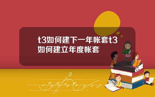 t3如何建下一年帐套t3如何建立年度帐套