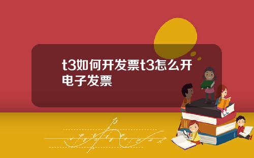 t3如何开发票t3怎么开电子发票