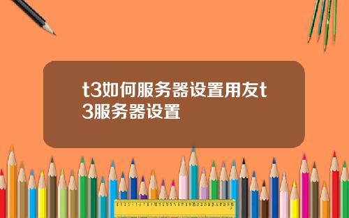 t3如何服务器设置用友t3服务器设置