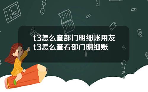 t3怎么查部门明细账用友t3怎么查看部门明细账