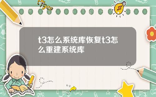 t3怎么系统库恢复t3怎么重建系统库