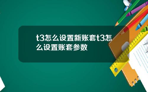 t3怎么设置新账套t3怎么设置账套参数