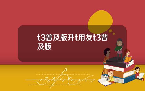 t3普及版升t用友t3普及版