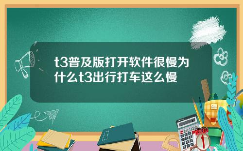 t3普及版打开软件很慢为什么t3出行打车这么慢
