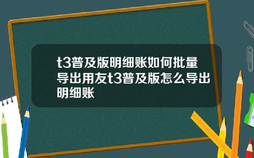 t3普及版明细账如何批量导出用友t3普及版怎么导出明细账