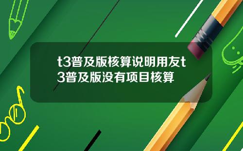 t3普及版核算说明用友t3普及版没有项目核算