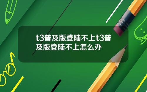 t3普及版登陆不上t3普及版登陆不上怎么办