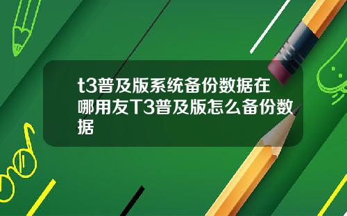 t3普及版系统备份数据在哪用友T3普及版怎么备份数据