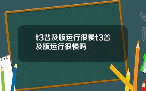t3普及版运行很慢t3普及版运行很慢吗