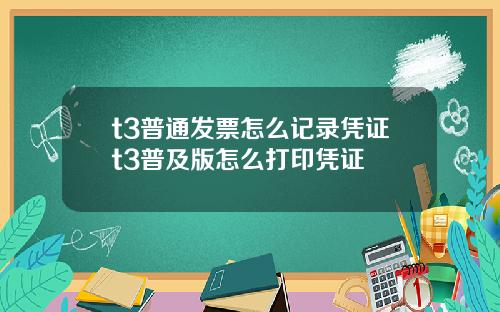 t3普通发票怎么记录凭证t3普及版怎么打印凭证