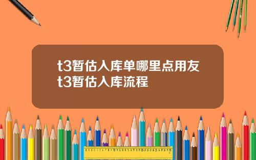 t3暂估入库单哪里点用友t3暂估入库流程