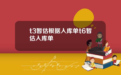 t3暂估根据入库单t6暂估入库单