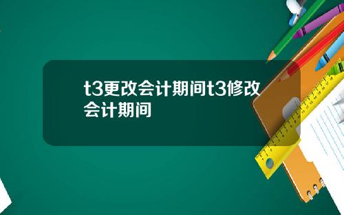 t3更改会计期间t3修改会计期间