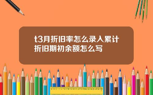 t3月折旧率怎么录入累计折旧期初余额怎么写