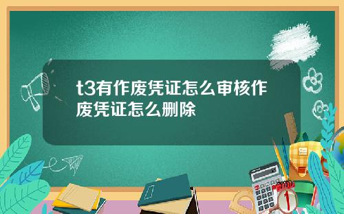 t3有作废凭证怎么审核作废凭证怎么删除