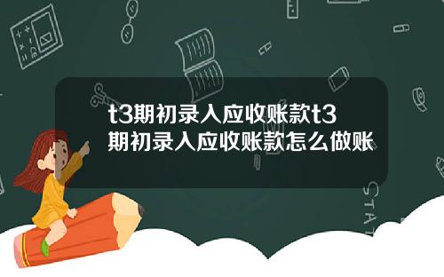 t3期初录入应收账款t3期初录入应收账款怎么做账