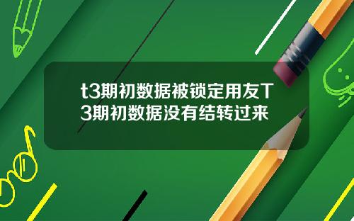 t3期初数据被锁定用友T3期初数据没有结转过来