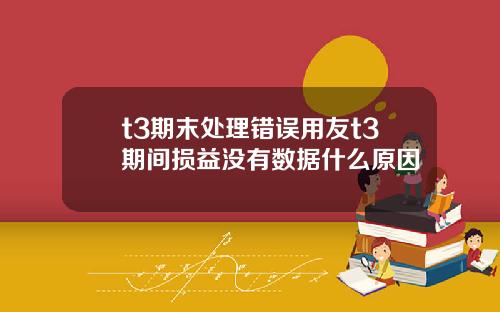 t3期末处理错误用友t3期间损益没有数据什么原因