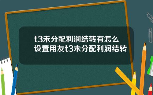 t3未分配利润结转有怎么设置用友t3未分配利润结转