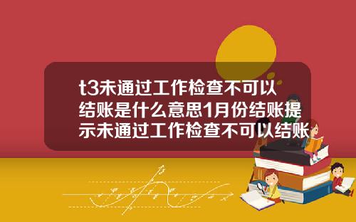 t3未通过工作检查不可以结账是什么意思1月份结账提示未通过工作检查不可以结账
