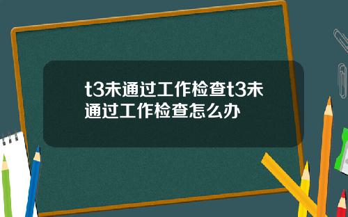 t3未通过工作检查t3未通过工作检查怎么办