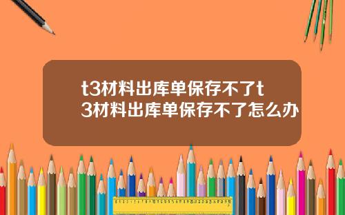 t3材料出库单保存不了t3材料出库单保存不了怎么办