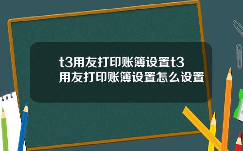 t3用友打印账簿设置t3用友打印账簿设置怎么设置