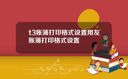 t3账簿打印格式设置用友账簿打印格式设置