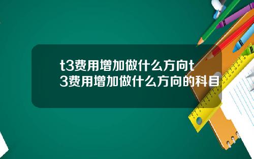 t3费用增加做什么方向t3费用增加做什么方向的科目