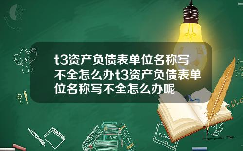 t3资产负债表单位名称写不全怎么办t3资产负债表单位名称写不全怎么办呢