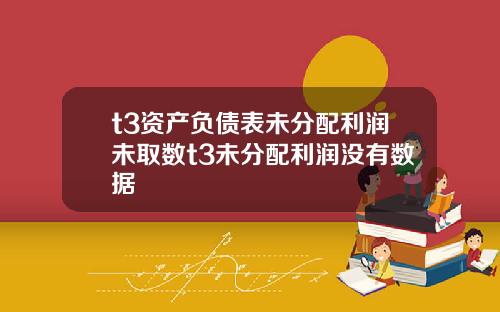 t3资产负债表未分配利润未取数t3未分配利润没有数据