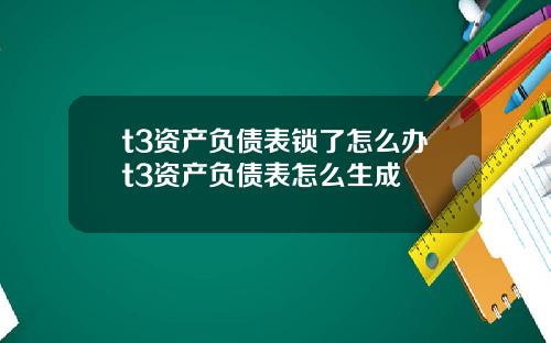 t3资产负债表锁了怎么办t3资产负债表怎么生成