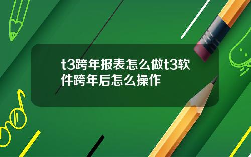 t3跨年报表怎么做t3软件跨年后怎么操作