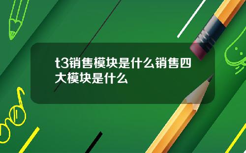 t3销售模块是什么销售四大模块是什么