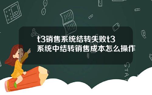 t3销售系统结转失败t3系统中结转销售成本怎么操作