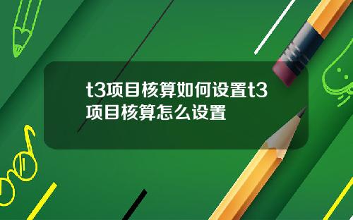 t3项目核算如何设置t3项目核算怎么设置