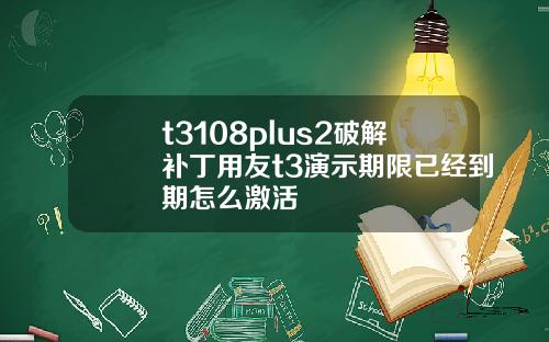t3108plus2破解补丁用友t3演示期限已经到期怎么激活