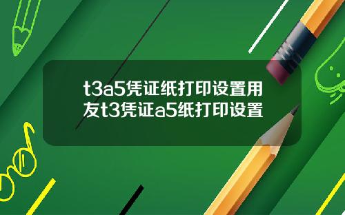 t3a5凭证纸打印设置用友t3凭证a5纸打印设置
