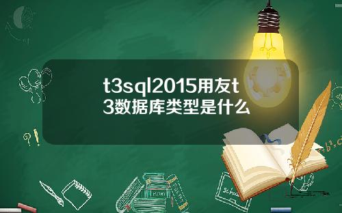 t3sql2015用友t3数据库类型是什么