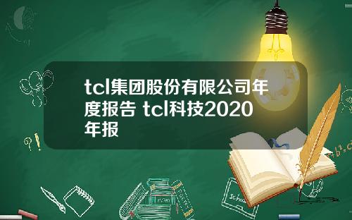tcl集团股份有限公司年度报告 tcl科技2020年报