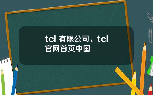 tcl 有限公司，tcl官网首页中国