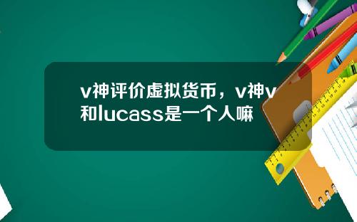 v神评价虚拟货币，v神v和lucass是一个人嘛