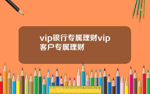 vip银行专属理财vip客户专属理财