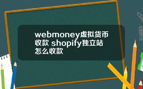 webmoney虚拟货币收款 shopify独立站怎么收款