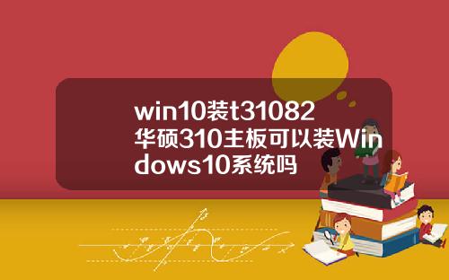 win10装t31082华硕310主板可以装Windows10系统吗