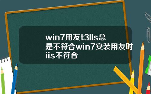 win7用友t3IIs总是不符合win7安装用友时iis不符合