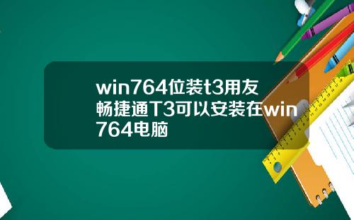 win764位装t3用友畅捷通T3可以安装在win764电脑