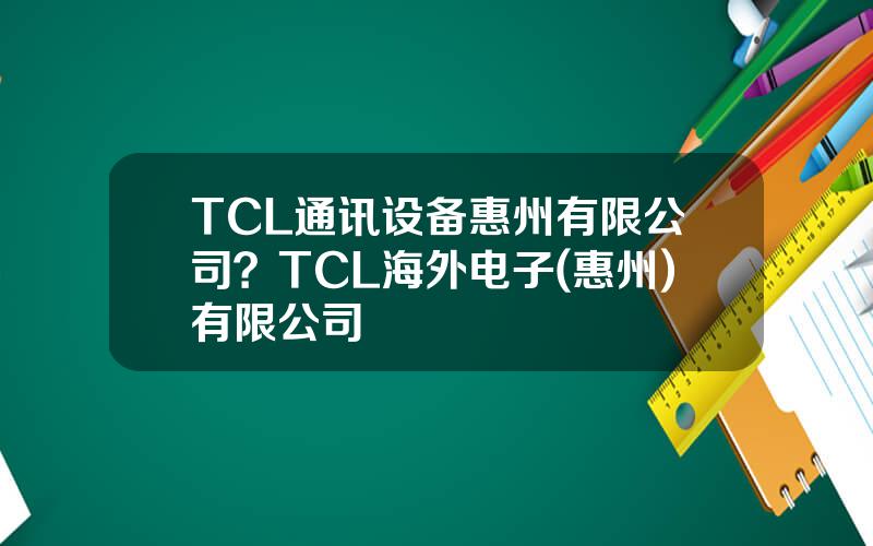 TCL通讯设备惠州有限公司？TCL海外电子(惠州)有限公司