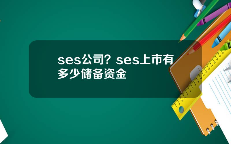 ses公司？ses上市有多少储备资金