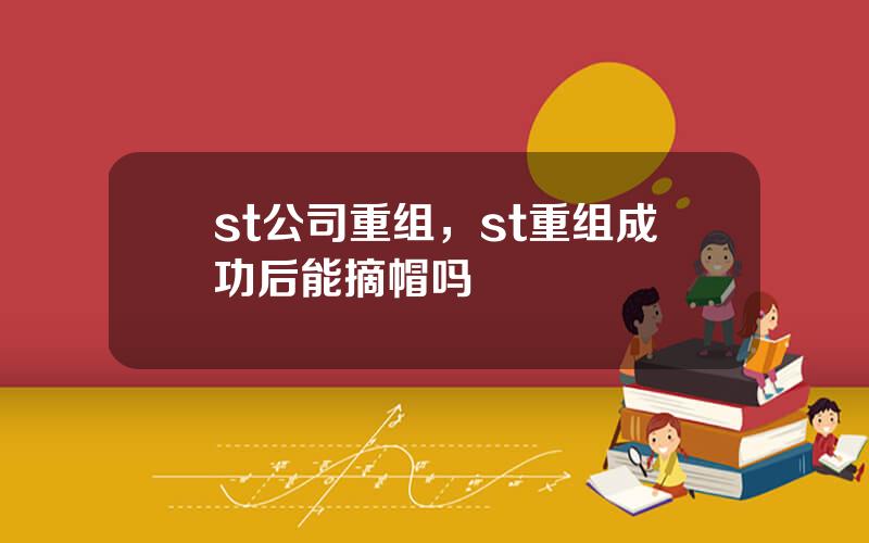 st公司重组，st重组成功后能摘帽吗
